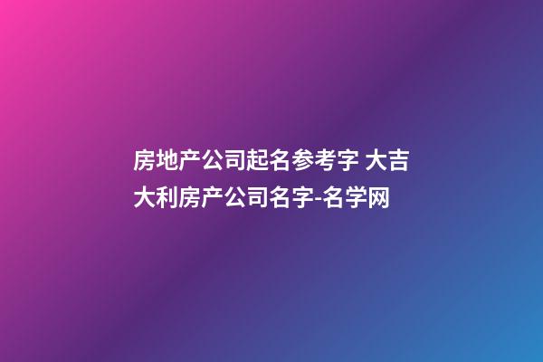 房地产公司起名参考字 大吉大利房产公司名字-名学网-第1张-公司起名-玄机派